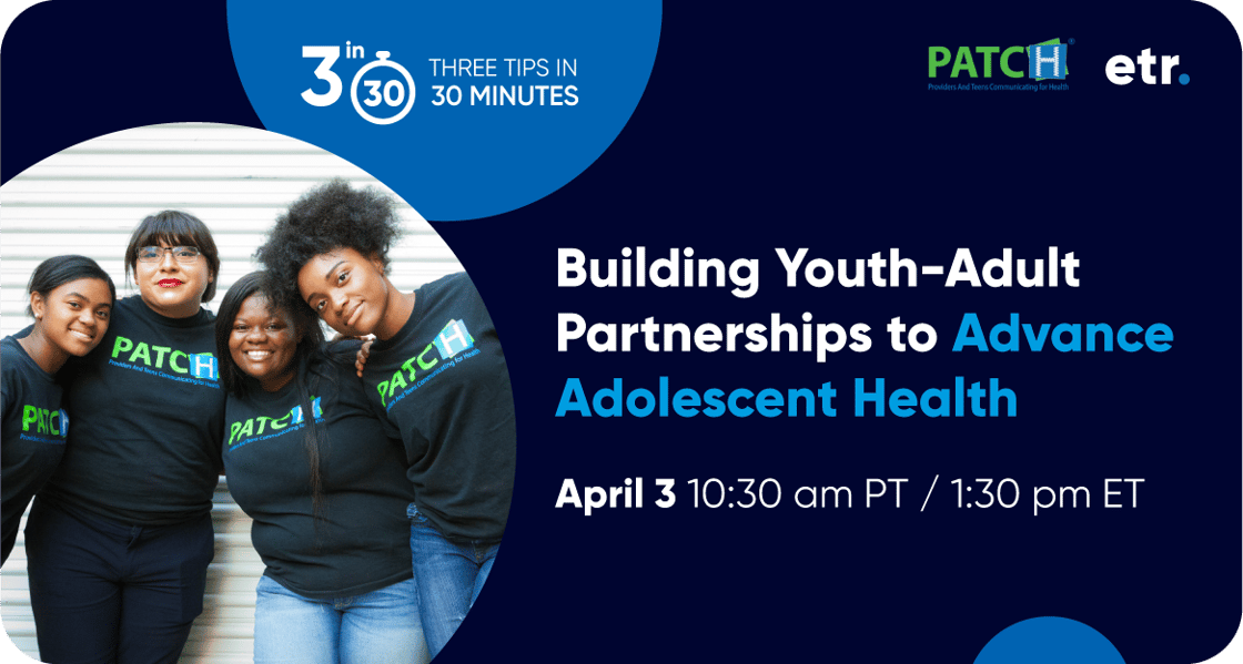 Dark blue graphic with a circle image of young people wearing t-shirts with the PATCH logo. Next to that is copy, “Building Youth-Adult Partnerships to Advance Adolescent Health, April 3 at 10:30am PT / 1:30 pm ET.” 