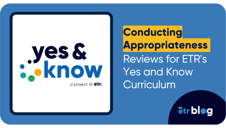 Blue graphic with a logo of ETR’s project, Yes and Know, in a dark blue frame next to copy, “Conducting Appropriateness Reviews for ETR’s Yes and Know Curriculum.” 