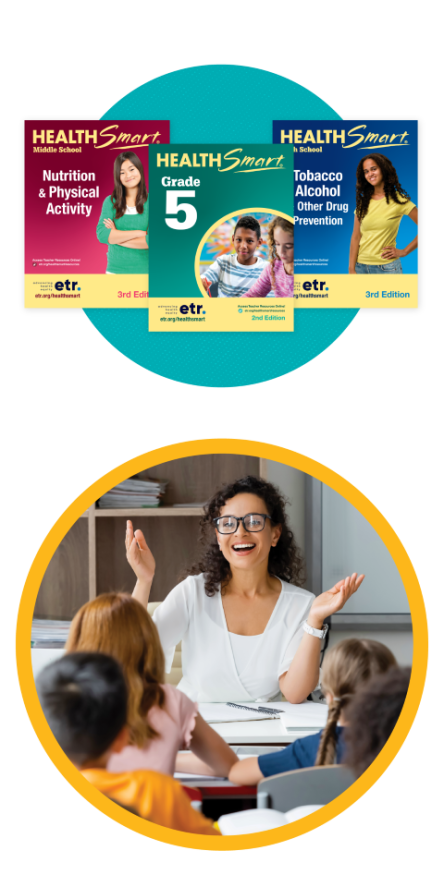 This is a graphic that consists of two large circles in a column. The first circle is teal, and pasted on top of it are three images of ETR's HealthSmart program. The second circle has a yellow outline. Inside of the circle is an image of a teacher sitting in front of a classroom, smiling. Students are in the foreground of the image.